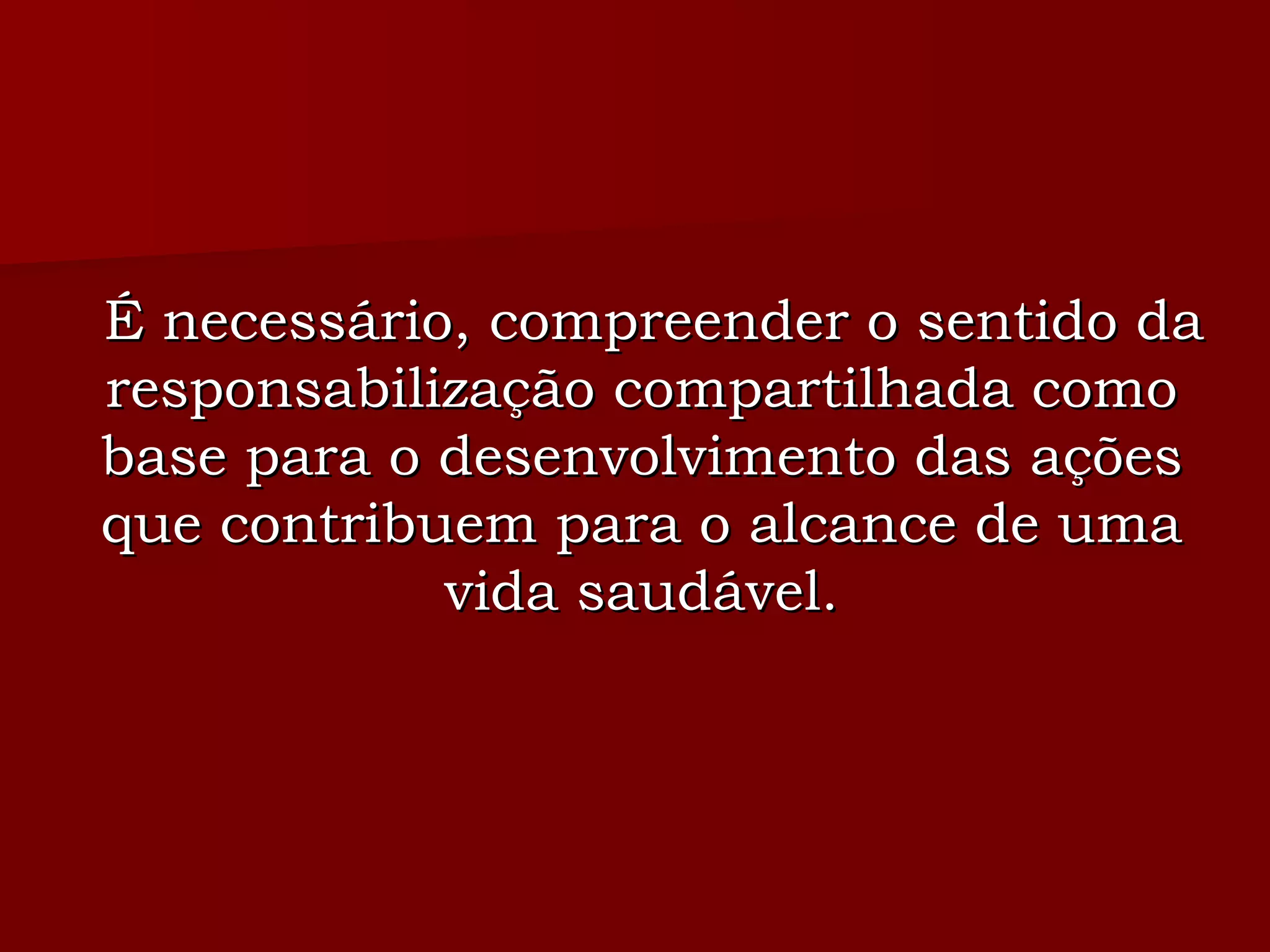 É necessário, compreender o sentido da responsabilização compartilhada como base para o desenvolvimento das ações que contribuem para o alcance de uma vida saudável. 