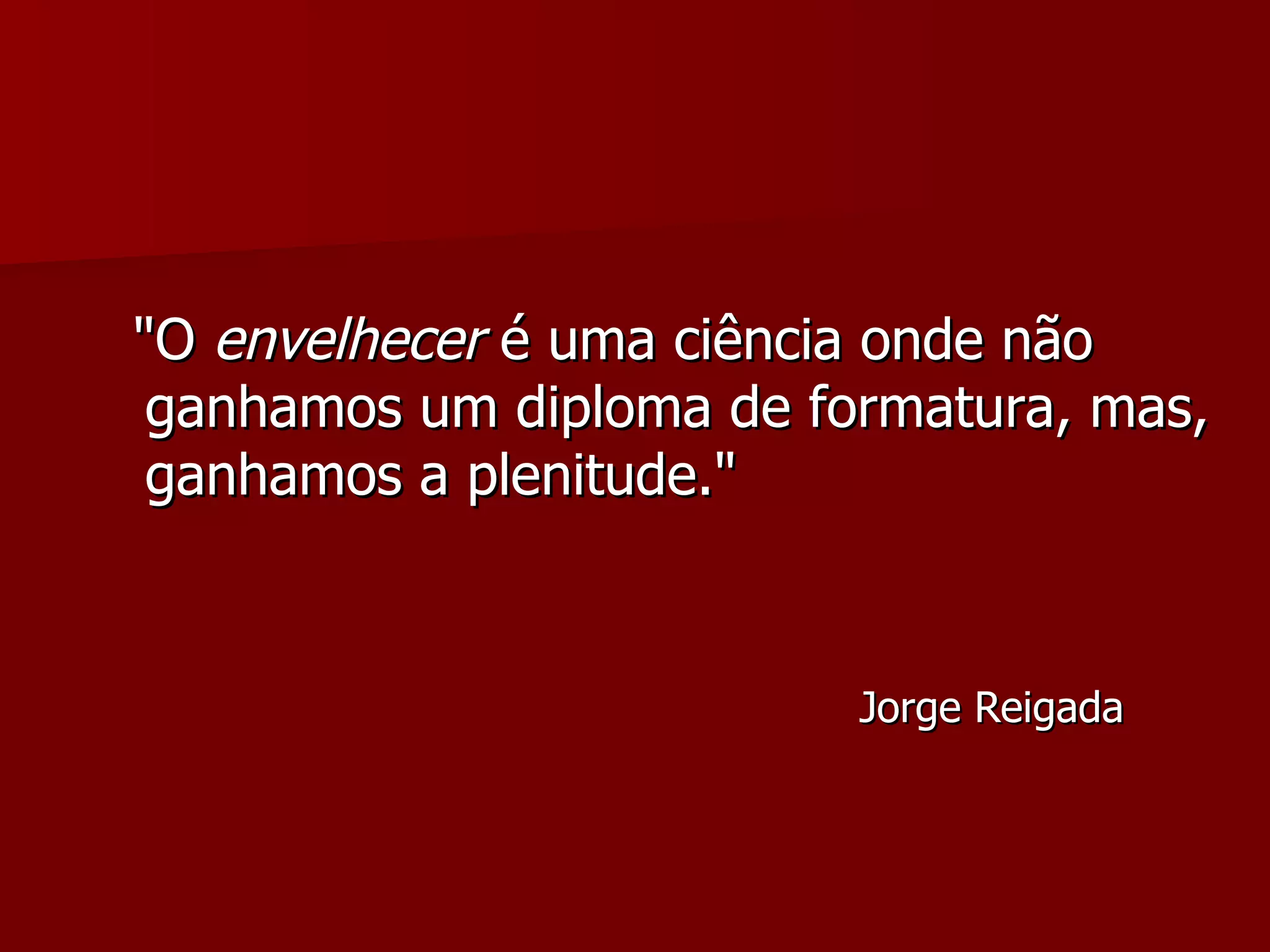 "O  envelhecer  é uma ciência onde não ganhamos um diploma de formatura, mas, ganhamos a plenitude."  Jorge Reigada  
