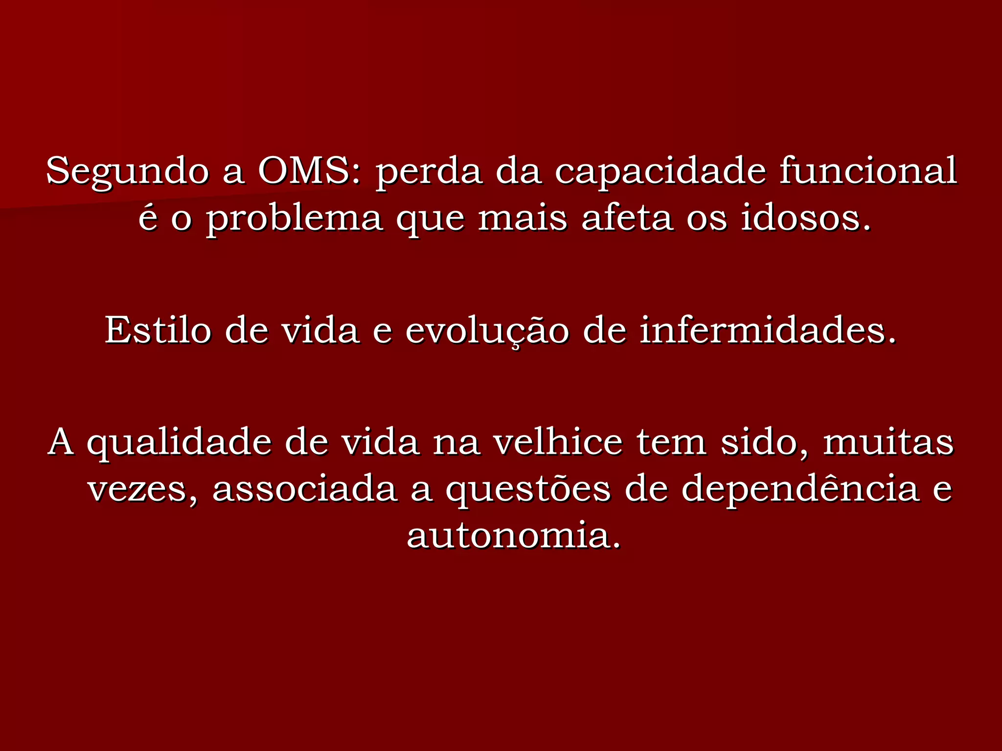 Segundo a OMS: perda da capacidade funcional é o problema que mais afeta os idosos. Estilo de vida e evolução de infermidades. A qualidade de vida na velhice tem sido, muitas vezes, associada a questões de dependência e autonomia.   