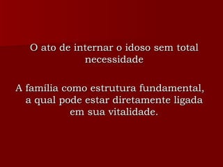 O ato de internar o idoso sem total necessidade A família como estrutura fundamental, a qual pode estar diretamente ligada em sua vitalidade. 