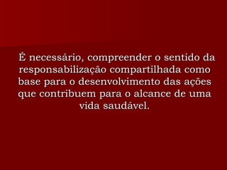 É necessário, compreender o sentido da responsabilização compartilhada como base para o desenvolvimento das ações que contribuem para o alcance de uma vida saudável. 