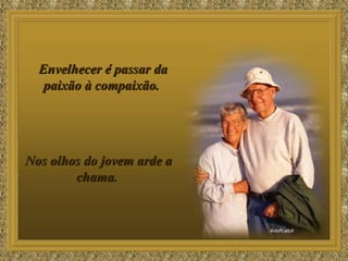 Envelhecer é passar da paixão à compaixão.  Nos olhos do jovem arde a chama.  