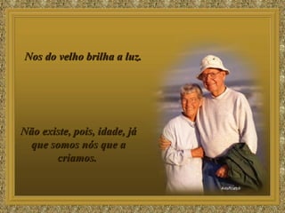 Nos do velho brilha a luz.  Não existe, pois, idade, já que somos nós que a criamos.  