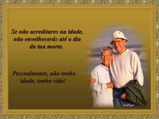 Se não acreditares na idade, não envelhecerás até o dia da tua morte.  Pessoalmente, não tenho idade, tenho vida!  