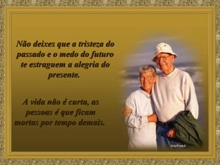 Não deixes que a tristeza do passado e o medo do futuro te estraguem a alegria do presente.  A vida não é curta, as pessoas é que ficam mortas por tempo demais.  