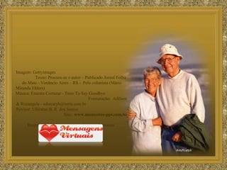 Imagem: Gettyimages  Texto: Procura-se o autor – Publicado Jornal Folha do Mate - Venâncio Aires – RS -  Pelo colunista (Mário Miranda Ehlers)  Música: Ernesto Cortazar - Time To Say Goodbye  Formatação:  Adilson & Rozangela - adsrcatyb@terra.com.br  Revisor: Ubiratan B. R. dos Santos  Site:  www.momentos-pps.com.br   Respeite os direitos autorais e de quem formatou.  www.mensagensvirtuais.com.br 