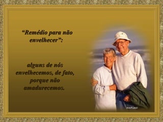 “ Remédio para não envelhecer”:  alguns de nós envelhecemos, de fato, porque não amadurecemos.  