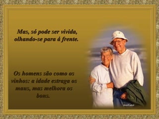 Mas, só pode ser vivida, olhando-se para á frente.  Os homens são como os vinhos: a idade estraga os maus, mas melhora os bons.  