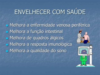 ENVELHECER COM SAÚDE
 Melhora a enfermidade venosa periférica
 Melhora a função intestinal
 Melhora de quadros álgicos
 Melhora a resposta imunológica
 Melhora a qualidade do sono
 