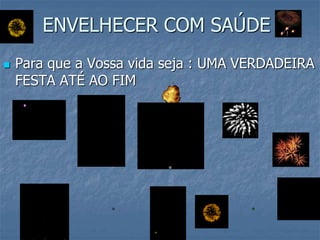 ENVELHECER COM SAÚDE
 Para que a Vossa vida seja : UMA VERDADEIRA
FESTA ATÉ AO FIM
 