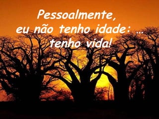 Pessoalmente,  eu não tenho idade: …tenho vida! 