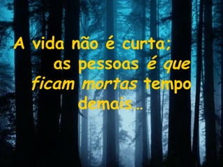 A vida não é curta;  as pessoas  é que ficam mortas  tempo demais… 