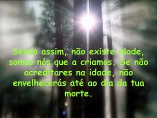 Sendo assim, não existe idade, somos nós que a criamos. Se não acreditares na idade, não envelhecerás até ao dia da tua morte. 