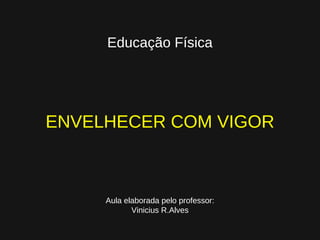 Educação Física




ENVELHECER COM VIGOR



     Aula elaborada pelo professor:
            Vinicius R.Alves
 