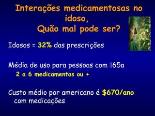 Interações medicamentosas no
idoso,
Quão mal pode ser?
Idosos = 32% das prescrições
Média de uso para pessoas com 65a
2 a 6 medicamentos ou +
Custo médio por americano é $670/ano
com medicações
 