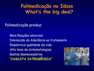 Polimedicação no Idoso
What’s the big deal?
Polimedicação produz:
Mais Reações adversas
Diminuição da Aderência ao tratamento
Empobrece qualidade de vida
Alta taxa de sintomatologias
Gastos desnecessários
“CASCATA IATROGÊNICA”
 