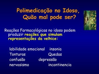 Reações Farmacológicas no idoso podem
produzir reações que simulam
representações da velhice:
labilidade emocional insonia
Tonturas Quedas
confusão depressão
nervosismo incontinencia
Polimedicação no Idoso,
Quão mal pode ser?
 