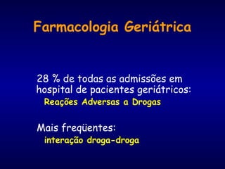 Farmacologia Geriátrica
28 % de todas as admissões em
hospital de pacientes geriátricos:
Reações Adversas a Drogas
Mais freqüentes:
interação droga-droga
 