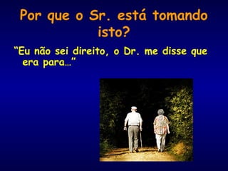 Por que o Sr. está tomando
isto?
“Eu não sei direito, o Dr. me disse que
era para…”
 