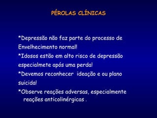 PÉROLAS CLÍNICAS
*Depressão não faz parte do processo de
Envelhecimento normal!
*Idosos estão em alto risco de depressão
especialmete após uma perda!
*Devemos reconhecer ideação e ou plano
suicida!
*Observe reações adversas, especialmente
reações anticolinérgicas .
 