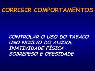 CORRIGIR COMPORTAMENTOS
CONTROLAR O USO DO TABACO
USO NOCIVO DO ALCOOL
INATIVIDADE FÍSICA
SOBREPESO E OBESIDADE
 
