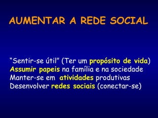 AUMENTAR A REDE SOCIAL
“Sentir-se útil” (Ter um propósito de vida)
Assumir papeis na família e na sociedade
Manter-se em atividades produtivas
Desenvolver redes sociais (conectar-se)
 