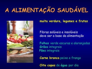 A ALIMENTAÇÃO SAUDÁVEL
muita verdura, legumes e frutas
Fibras solúveis e insolúveis
deve ser a base da alimentação
Folhas verde escuras e alaranjadas
Grãos integrais
Pães integrais
Carne branca peixe e frango
Oito copos de água por dia
 
