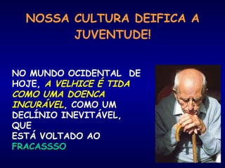 NOSSA CULTURA DEIFICA A
JUVENTUDE!
NO MUNDO OCIDENTAL DE
HOJE, A VELHICE É TIDA
COMO UMA DOENCA
INCURÁVEL, COMO UM
DECLÍNIO INEVITÁVEL,
QUE
ESTÁ VOLTADO AO
FRACASSSOFRACASSSO
 