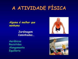 A ATIVIDADE FÍSICA
Alguma é melhor que
nenhuma
Jardinagem
Caminhadas…
Aeróbicos
Resistidos
Alongamento
Equilibrio
 