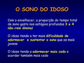 O SONO DO IDOSO
Com o envelhecer, a proporção do tempo total
de sono gasto nos estágios profundos 3 e 4
não-rem diminui
O idoso tende a ter mais dificuldade de
adormecer e sustentar o sono que os mais
jovens
O idoso tende a adormecer mais cedo e
acordar também mais cedo
 