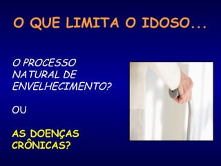 O QUE LIMITA O IDOSO...
O PROCESSO
NATURAL DE
ENVELHECIMENTO?
OU
AS DOENÇAS
CRÔNICAS?
 