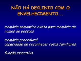 NÃO HÁ DECLINIO COM O
ENVELHECIMENTO...
memória semantica exeto para memória de
nomes de pessoas
memória procedural
capacidade de reconhecer rotas familiares
função executiva
 