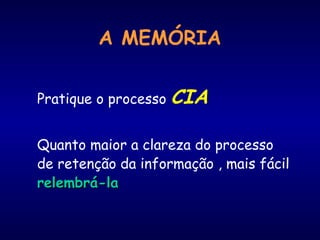 A MEMÓRIA
Pratique o processo CIA
Quanto maior a clareza do processo
de retenção da informação , mais fácil
relembrá-larelembrá-la
 
