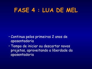 FASE 4 : LUA DE MEL
• Continua pelos primeiros 2 anos de
aposentadoria
• Tempo de iniciar ou descartar novos
projetos, aproveitando a liberdade da
aposentadoria
 