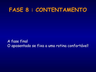 FASE 8 : CONTENTAMENTO
A fase final
O aposentado se fixa a uma rotina confortável!
 
