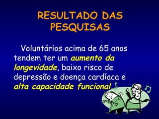 89
RESULTADO DAS
PESQUISAS
Voluntários acima de 65 anos
tendem ter um aumento da
longevidade, baixo risco de
depressão e doença cardíaca e
alta capacidade funcional.
 