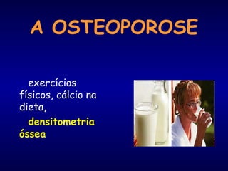 A OSTEOPOROSE
exercícios
físicos, cálcio na
dieta,
densitometria
óssea
 