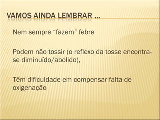    Nem sempre “fazem” febre

   Podem não tossir (o reflexo da tosse encontra-
    se diminuído/abolido),

   Têm dificuldade em compensar falta de
    oxigenação
 