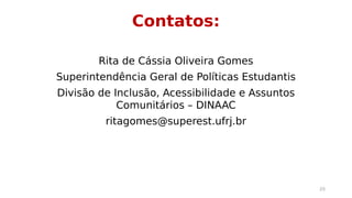 Contatos: 
Rita de Cássia Oliveira Gomes 
Superintendência Geral de Políticas Estudantis 
Divisão de Inclusão, Acessibilidade e Assuntos 
Comunitários – DINAAC 
ritagomes@superest.ufrj.br 
20 
 