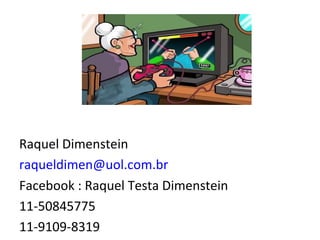 Raquel Dimenstein
raqueldimen@uol.com.br
Facebook : Raquel Testa Dimenstein
11-50845775
11-9109-8319
 