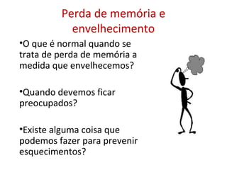 Perda de memória e
envelhecimento
•O que é normal quando se
trata de perda de memória a
medida que envelhecemos?
•Quando devemos ficar
preocupados?
•Existe alguma coisa que
podemos fazer para prevenir
esquecimentos?
 