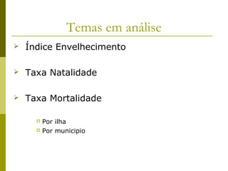 Temas em análise
 Índice Envelhecimento
 Taxa Natalidade
 Taxa Mortalidade
 Por ilha
 Por municipio
 