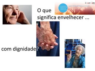 O que
significa envelhecer ...
com dignidade?
 