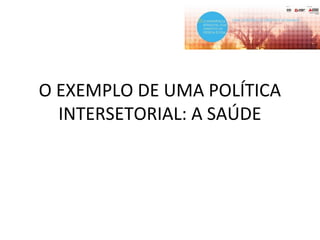 O EXEMPLO DE UMA POLÍTICA
INTERSETORIAL: A SAÚDE
 
