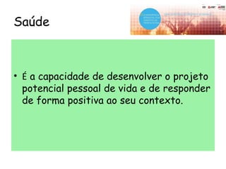 Saúde
• É a capacidade de desenvolver o projeto
potencial pessoal de vida e de responder
de forma positiva ao seu contexto.
 