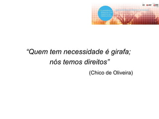 “Quem tem necessidade é girafa;
nós temos direitos”
(Chico de Oliveira)
 