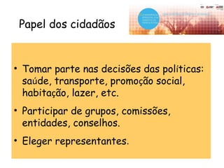 Papel dos cidadãos
• Tomar parte nas decisões das políticas:
saúde, transporte, promoção social,
habitação, lazer, etc.
• Participar de grupos, comissões,
entidades, conselhos.
• Eleger representantes.
 