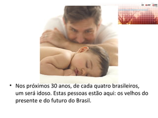• Nos próximos 30 anos, de cada quatro brasileiros,
um será idoso. Estas pessoas estão aqui: os velhos do
presente e do futuro do Brasil.
 