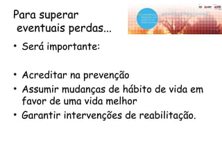 Para superar
eventuais perdas...
• Será importante:
• Acreditar na prevenção
• Assumir mudanças de hábito de vida em
favor de uma vida melhor
• Garantir intervenções de reabilitação.
 