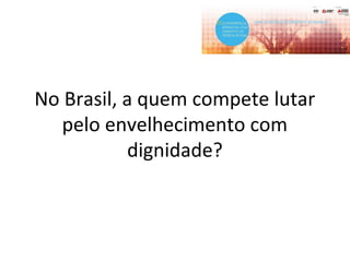 No Brasil, a quem compete lutar
pelo envelhecimento com
dignidade?
 